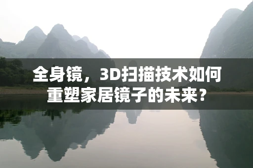 全身镜，3D扫描技术如何重塑家居镜子的未来？