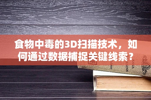 食物中毒的3D扫描技术，如何通过数据捕捉关键线索？