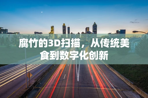 腐竹的3D扫描，从传统美食到数字化创新