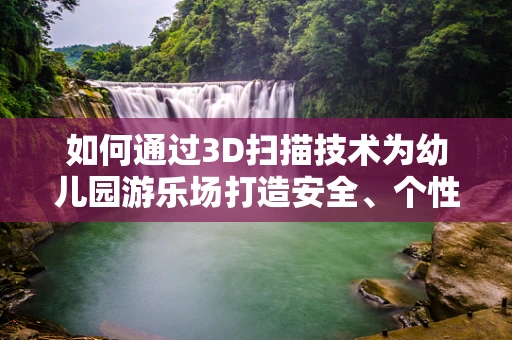 如何通过3D扫描技术为幼儿园游乐场打造安全、个性化的游戏环境？