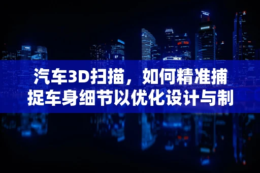 汽车3D扫描，如何精准捕捉车身细节以优化设计与制造？