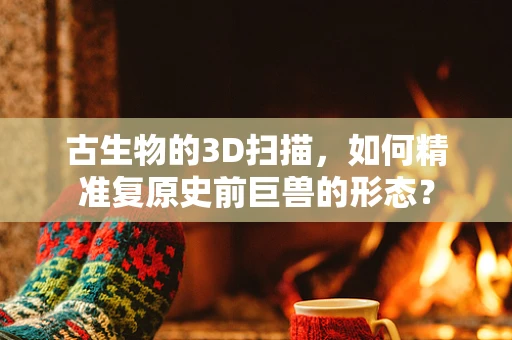 古生物的3D扫描，如何精准复原史前巨兽的形态？