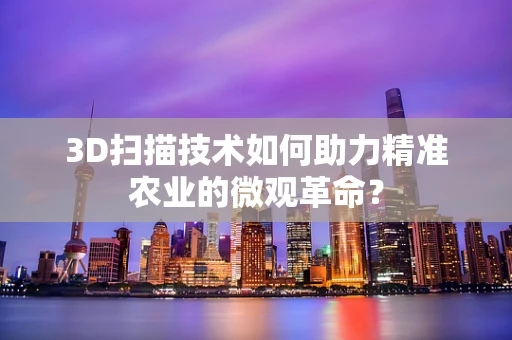 3D扫描技术如何助力精准农业的微观革命？