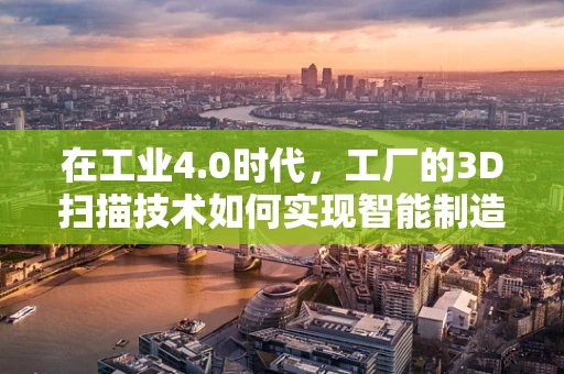 在工业4.0时代，工厂的3D扫描技术如何实现智能制造的飞跃？
