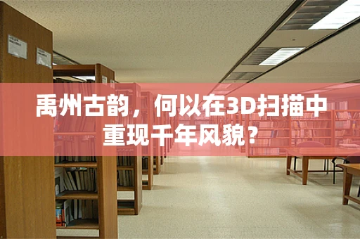 禹州古韵，何以在3D扫描中重现千年风貌？