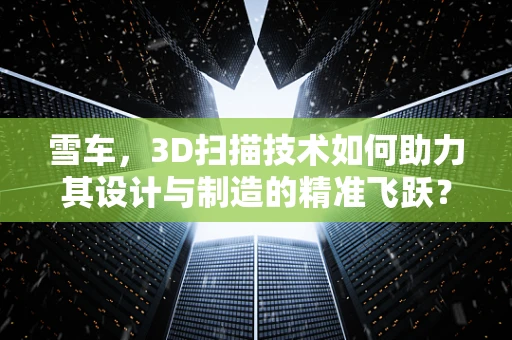 雪车，3D扫描技术如何助力其设计与制造的精准飞跃？
