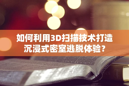 如何利用3D扫描技术打造沉浸式密室逃脱体验？