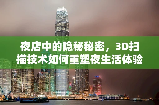 夜店中的隐秘秘密，3D扫描技术如何重塑夜生活体验？