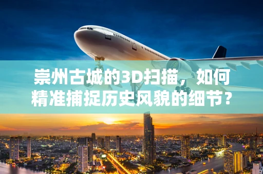 崇州古城的3D扫描，如何精准捕捉历史风貌的细节？