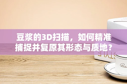 豆浆的3D扫描，如何精准捕捉并复原其形态与质地？