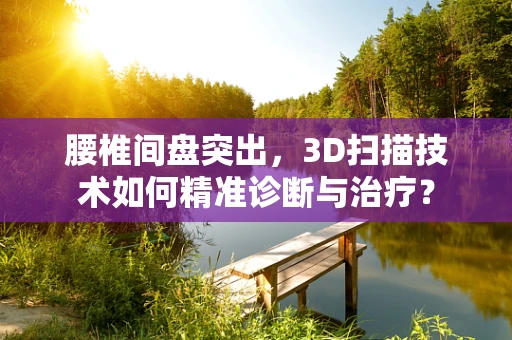 腰椎间盘突出，3D扫描技术如何精准诊断与治疗？