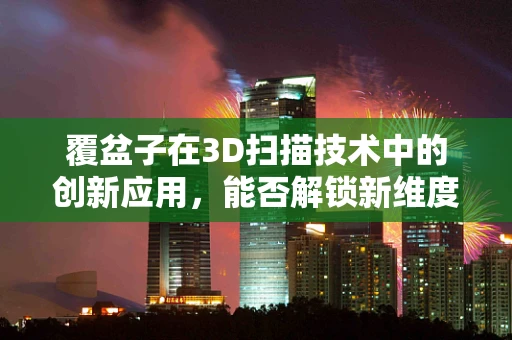 覆盆子在3D扫描技术中的创新应用，能否解锁新维度？