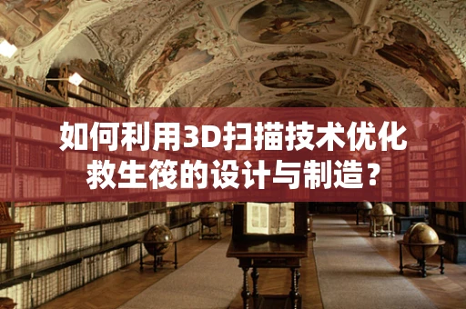 如何利用3D扫描技术优化救生筏的设计与制造？