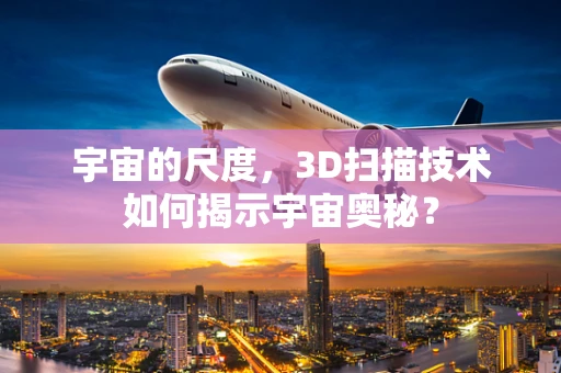 宇宙的尺度，3D扫描技术如何揭示宇宙奥秘？