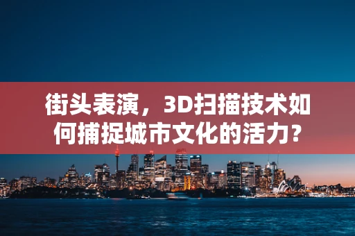 街头表演，3D扫描技术如何捕捉城市文化的活力？