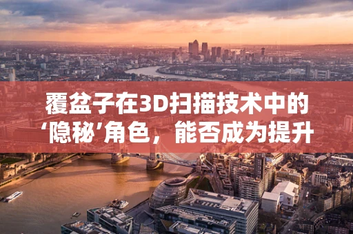 覆盆子在3D扫描技术中的‘隐秘’角色，能否成为提升精度的关键？