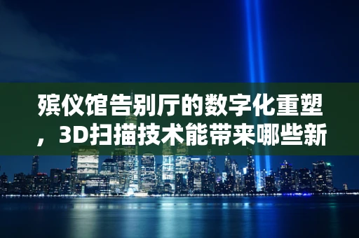 殡仪馆告别厅的数字化重塑，3D扫描技术能带来哪些新可能？