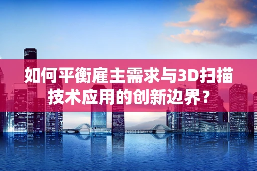 如何平衡雇主需求与3D扫描技术应用的创新边界？