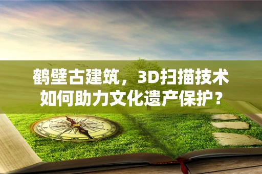 鹤壁古建筑，3D扫描技术如何助力文化遗产保护？