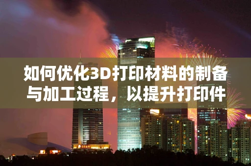 如何优化3D打印材料的制备与加工过程，以提升打印件的性能与精度？