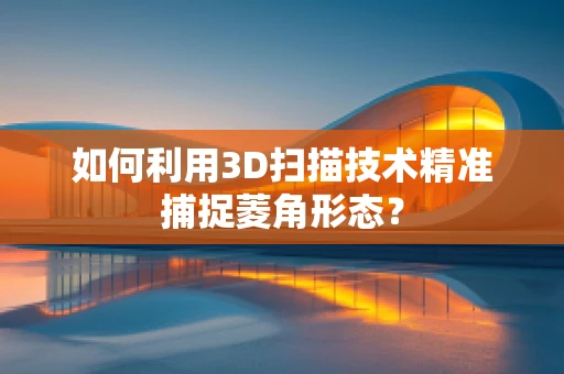 如何利用3D扫描技术精准捕捉菱角形态？