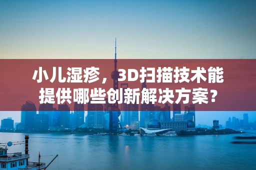 小儿湿疹，3D扫描技术能提供哪些创新解决方案？