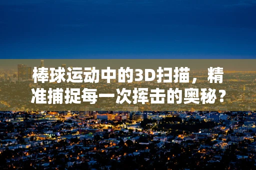 棒球运动中的3D扫描，精准捕捉每一次挥击的奥秘？