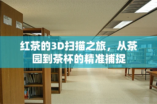 红茶的3D扫描之旅，从茶园到茶杯的精准捕捉