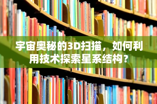 宇宙奥秘的3D扫描，如何利用技术探索星系结构？