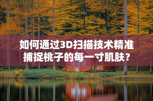 如何通过3D扫描技术精准捕捉桃子的每一寸肌肤？