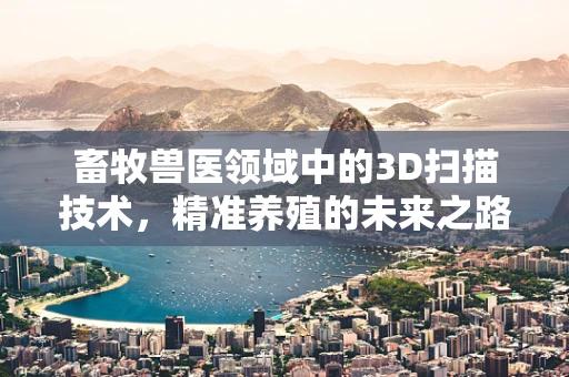 畜牧兽医领域中的3D扫描技术，精准养殖的未来之路？