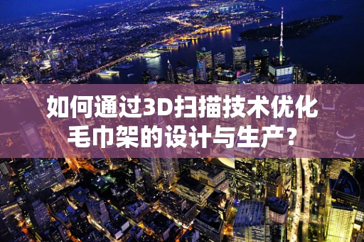 如何通过3D扫描技术优化毛巾架的设计与生产？
