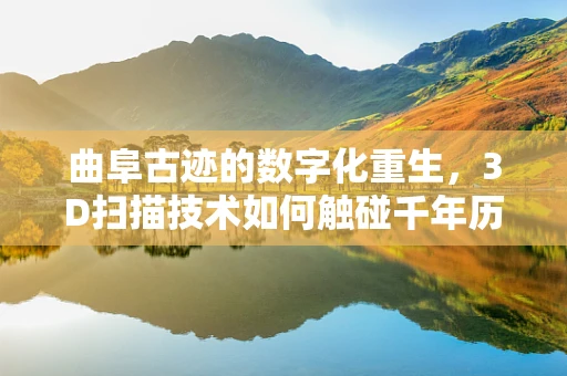 曲阜古迹的数字化重生，3D扫描技术如何触碰千年历史？