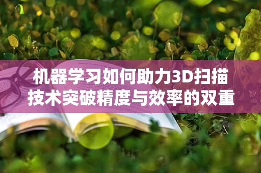 机器学习如何助力3D扫描技术突破精度与效率的双重挑战？