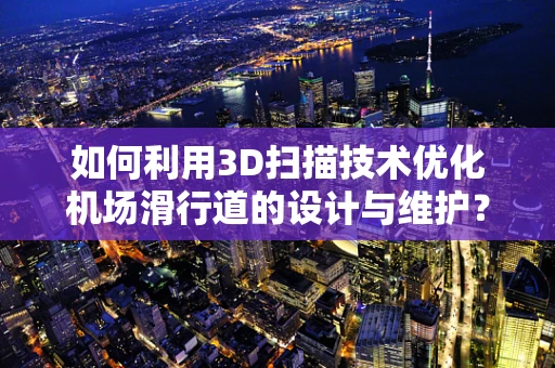 如何利用3D扫描技术优化机场滑行道的设计与维护？