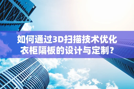 如何通过3D扫描技术优化衣柜隔板的设计与定制？
