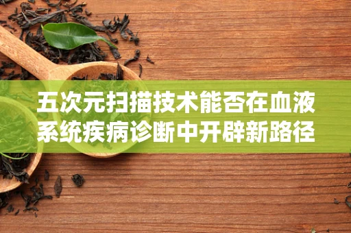 五次元扫描技术能否在血液系统疾病诊断中开辟新路径？