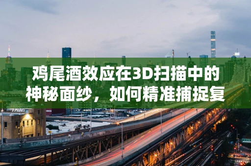 鸡尾酒效应在3D扫描中的神秘面纱，如何精准捕捉复杂表面的微妙变化？