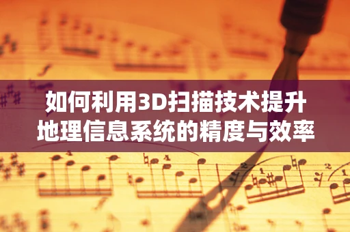 如何利用3D扫描技术提升地理信息系统的精度与效率？