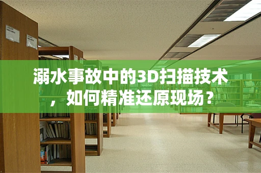 溺水事故中的3D扫描技术，如何精准还原现场？