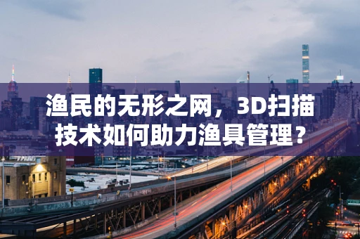 渔民的无形之网，3D扫描技术如何助力渔具管理？