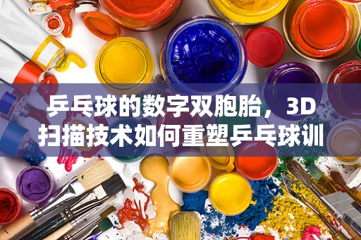 乒乓球的数字双胞胎，3D扫描技术如何重塑乒乓球训练？