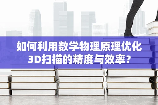 如何利用数学物理原理优化3D扫描的精度与效率？