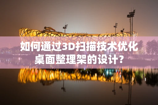 如何通过3D扫描技术优化桌面整理架的设计？