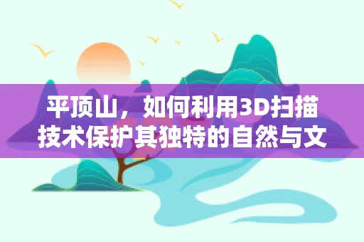 平顶山，如何利用3D扫描技术保护其独特的自然与文化遗产？
