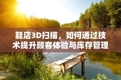 鞋店3D扫描，如何通过技术提升顾客体验与库存管理？
