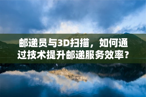 邮递员与3D扫描，如何通过技术提升邮递服务效率？