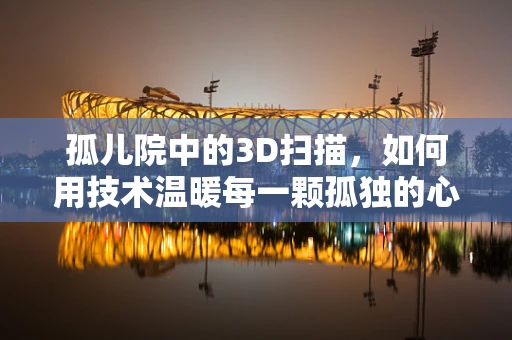 孤儿院中的3D扫描，如何用技术温暖每一颗孤独的心？