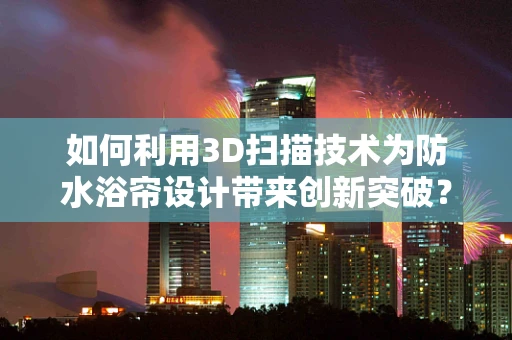 如何利用3D扫描技术为防水浴帘设计带来创新突破？