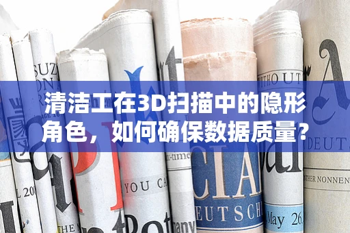清洁工在3D扫描中的隐形角色，如何确保数据质量？